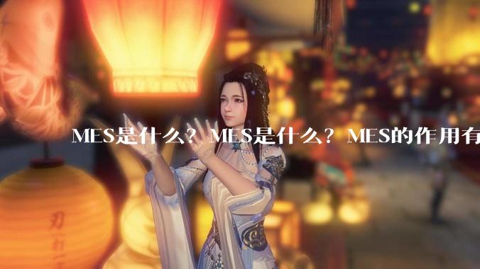 MES是什么？MES是什么？MES的作用有什么？