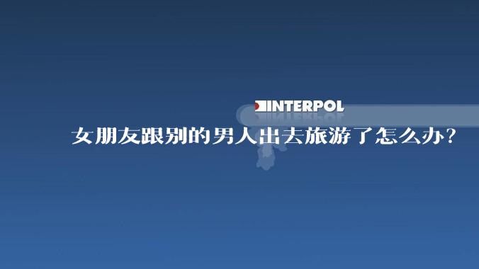 女朋友跟别的男人出去旅游了怎么办？