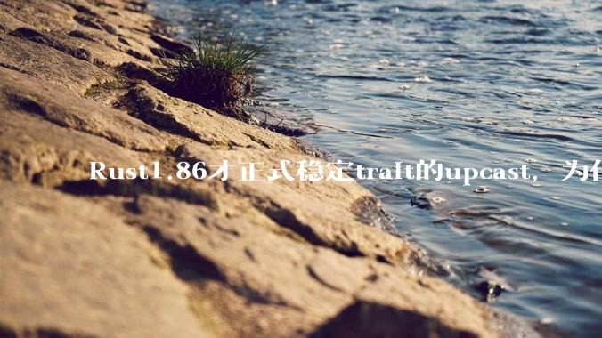 Rust1.86才正式稳定trait的upcast，为什么在rust中这个特性实现如此复杂？