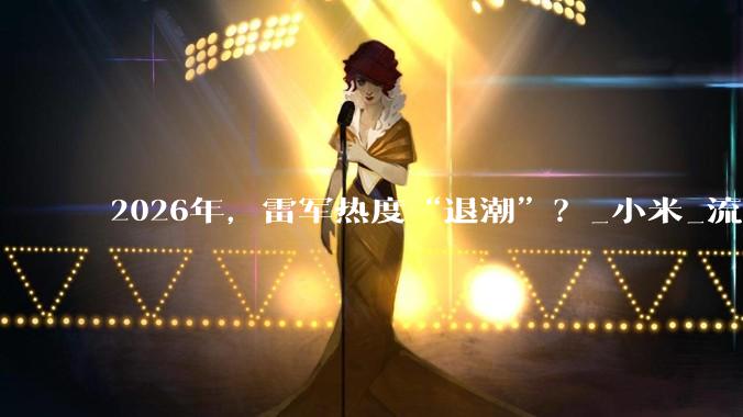 2026年，雷军热度“退潮”？_小米_流量_汽车