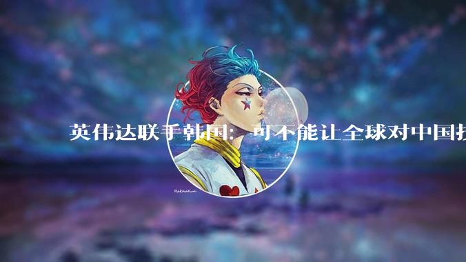 英伟达联手韩国：可不能让全球对中国技术上瘾_特朗普_美国_模型