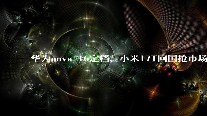 华为nova 16定档、小米17T回国抢市场，6月新机杀疯了_旗舰机_Fold_系列