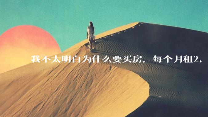 我不太明白为什么要买房，每个月租2、3千的房子不是挺好的吗？