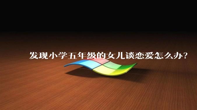 发现小学五年级的女儿谈恋爱怎么办？