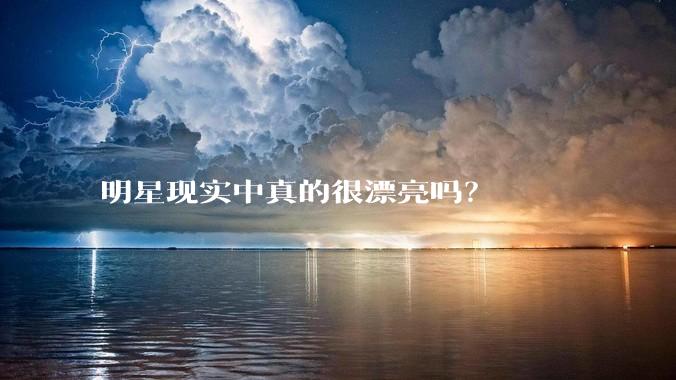 明星现实中真的很漂亮吗？