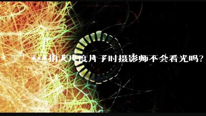 ***拍大尺度片子时摄影师不会看光吗？